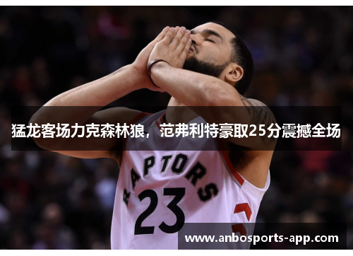 猛龙客场力克森林狼，范弗利特豪取25分震撼全场