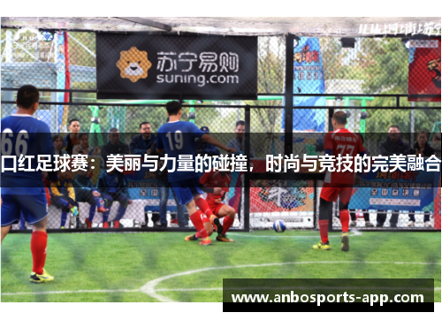 口红足球赛：美丽与力量的碰撞，时尚与竞技的完美融合