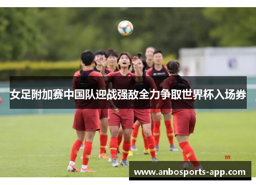 女足附加赛中国队迎战强敌全力争取世界杯入场券